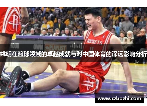 姚明在篮球领域的卓越成就与对中国体育的深远影响分析