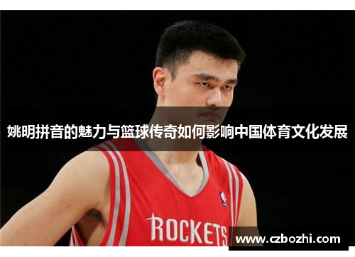 姚明拼音的魅力与篮球传奇如何影响中国体育文化发展
