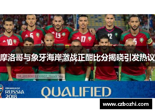 摩洛哥与象牙海岸激战正酣比分揭晓引发热议