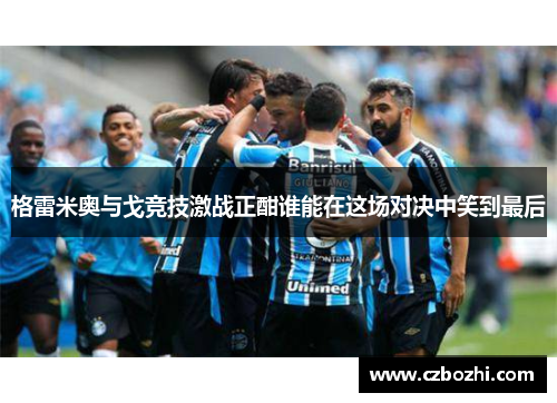 格雷米奥与戈竞技激战正酣谁能在这场对决中笑到最后