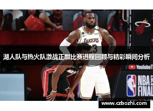 湖人队与热火队激战正酣比赛进程回顾与精彩瞬间分析
