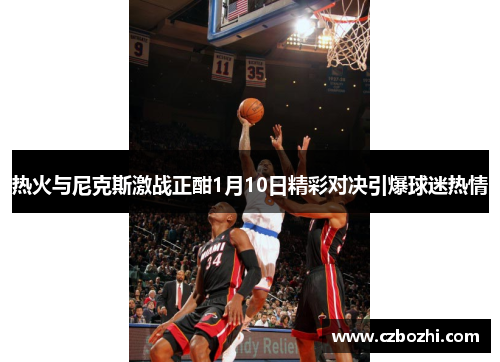 热火与尼克斯激战正酣1月10日精彩对决引爆球迷热情